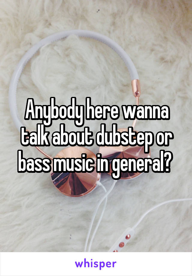 Anybody here wanna talk about dubstep or bass music in general? 
