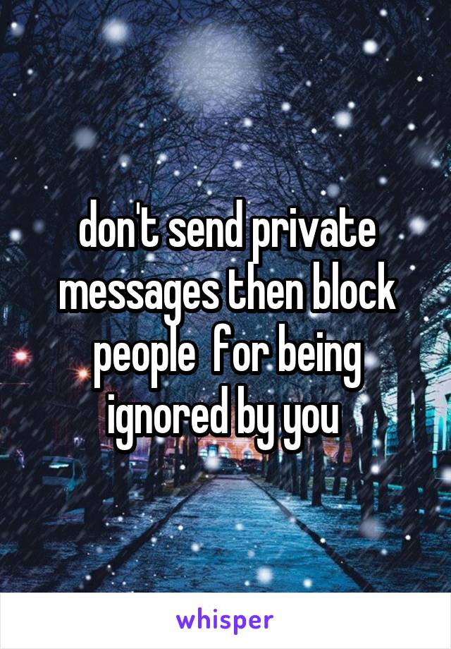 don't send private messages then block people  for being ignored by you 