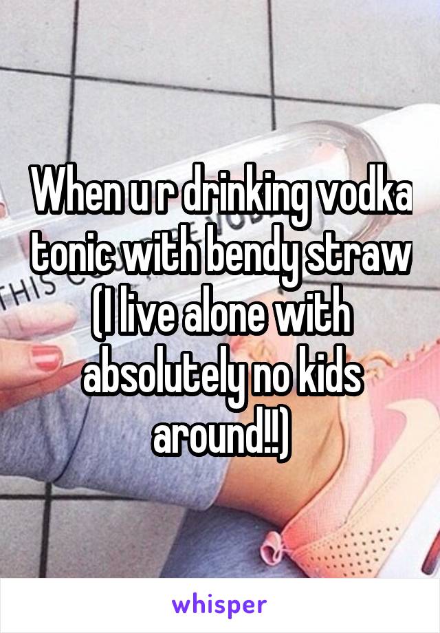When u r drinking vodka tonic with bendy straw (I live alone with absolutely no kids around!!)