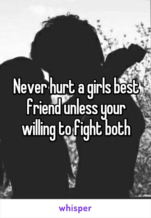 Never hurt a girls best friend unless your willing to fight both