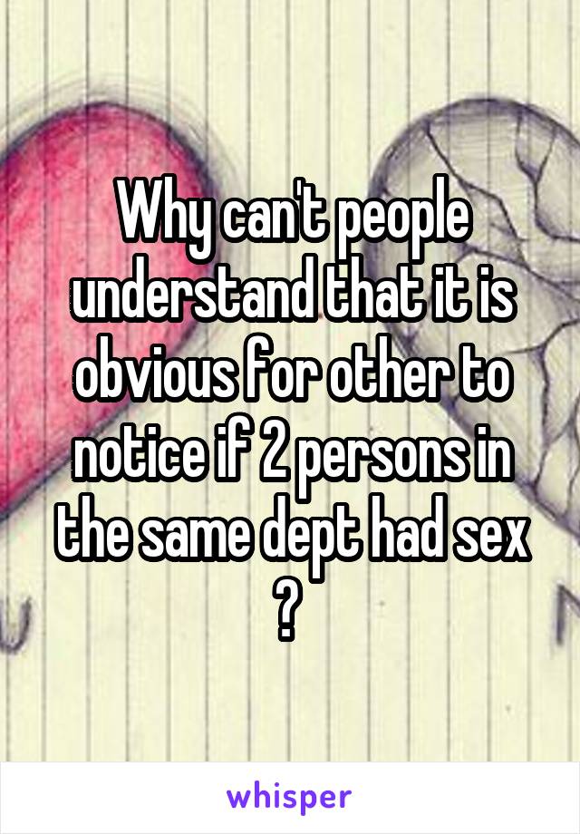 Why can't people understand that it is obvious for other to notice if 2 persons in the same dept had sex ? 