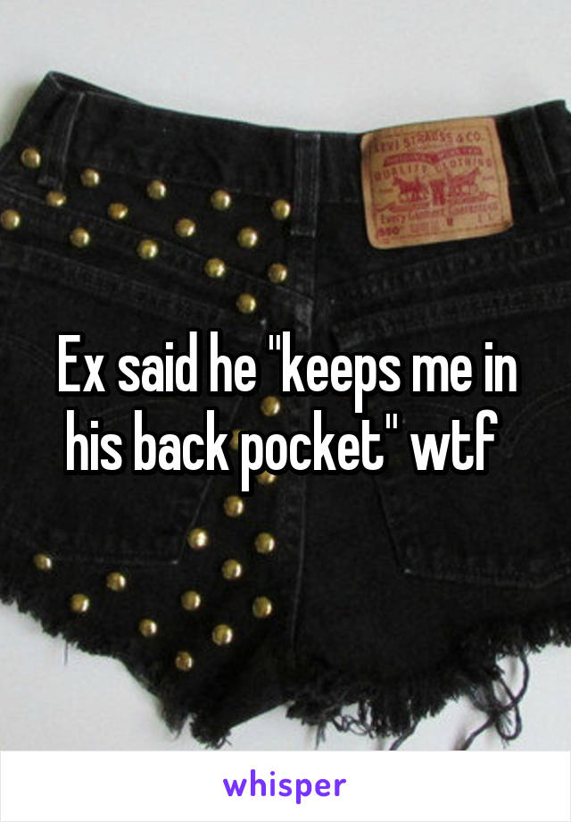 Ex said he "keeps me in his back pocket" wtf 