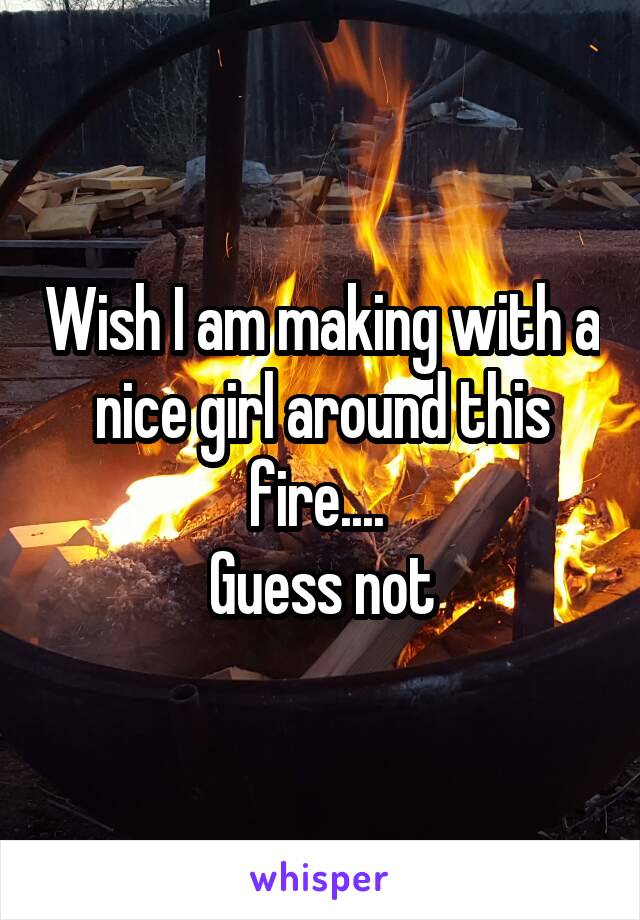 Wish I am making with a nice girl around this fire.... 
Guess not