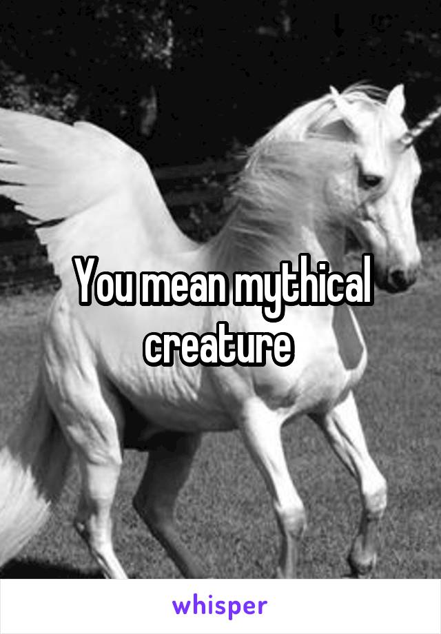 You mean mythical creature 