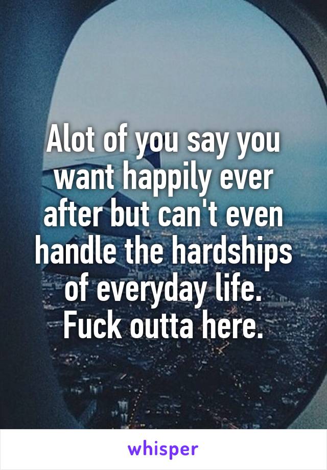 Alot of you say you want happily ever after but can't even handle the hardships of everyday life.
Fuck outta here.