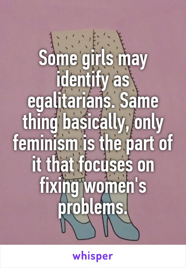 Some girls may identify as egalitarians. Same thing basically, only feminism is the part of it that focuses on fixing women's problems.