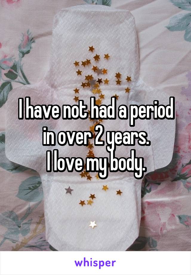 I have not had a period in over 2 years.
I love my body.