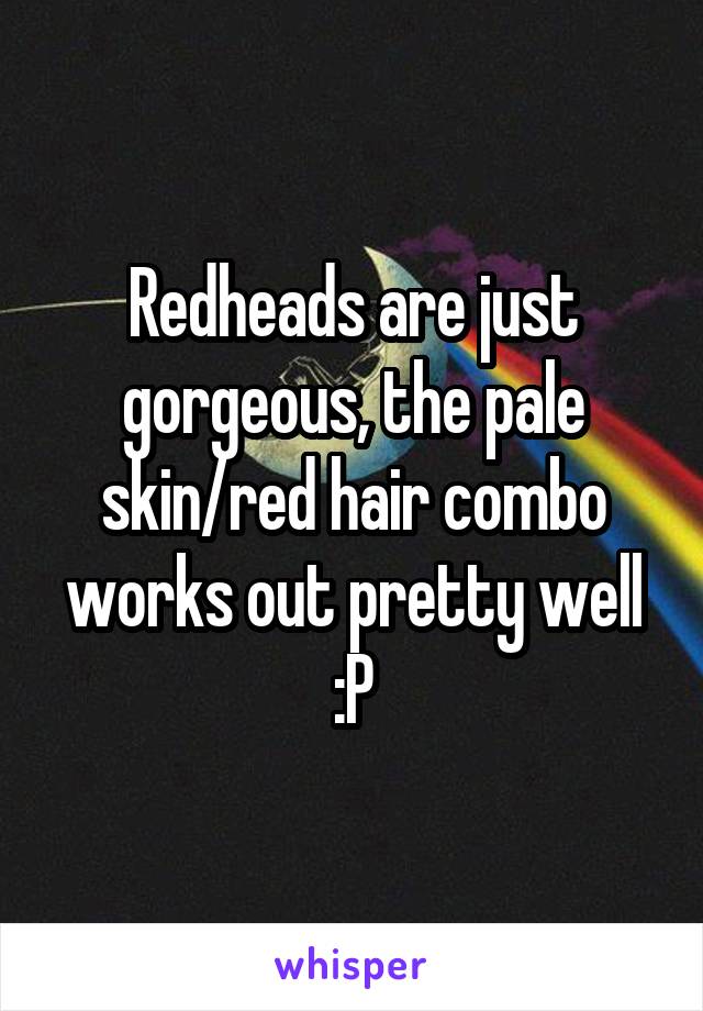 Redheads are just gorgeous, the pale skin/red hair combo works out pretty well :P