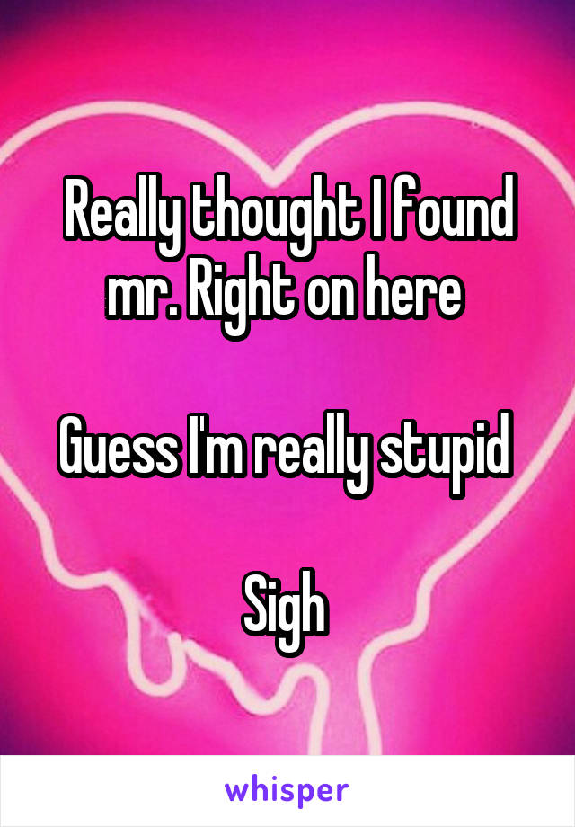 Really thought I found mr. Right on here 

Guess I'm really stupid 

Sigh 