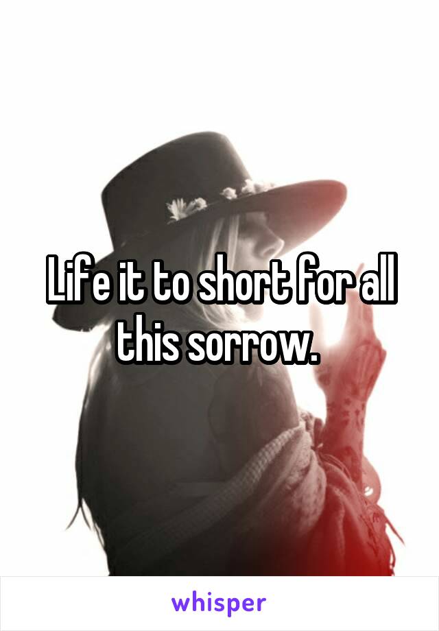 Life it to short for all this sorrow. 