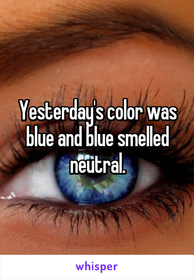 Yesterday's color was blue and blue smelled neutral.