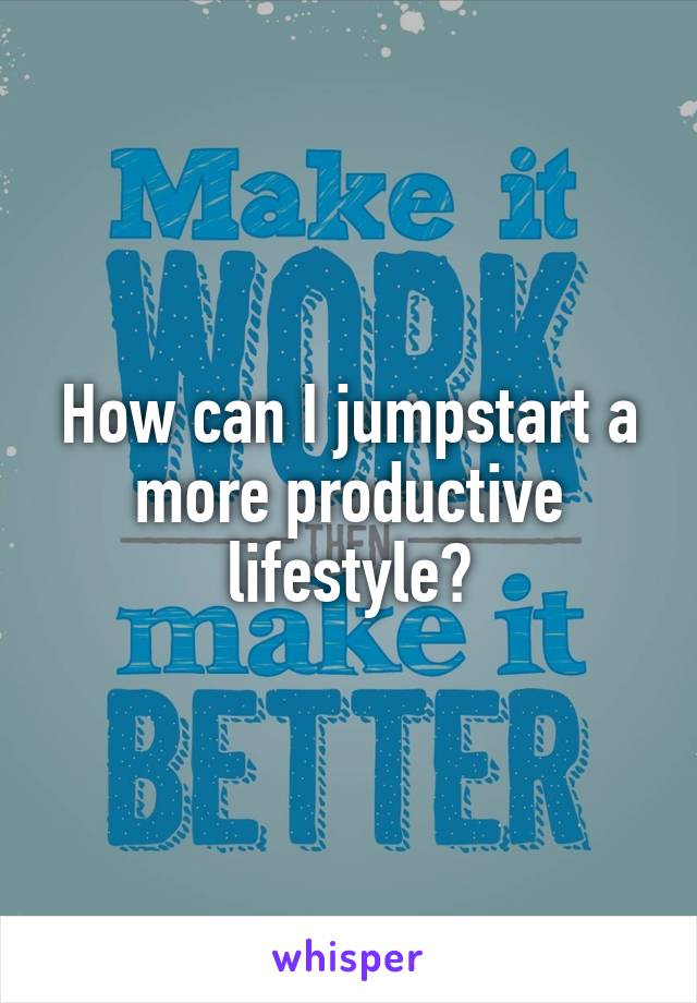 How can I jumpstart a more productive lifestyle?