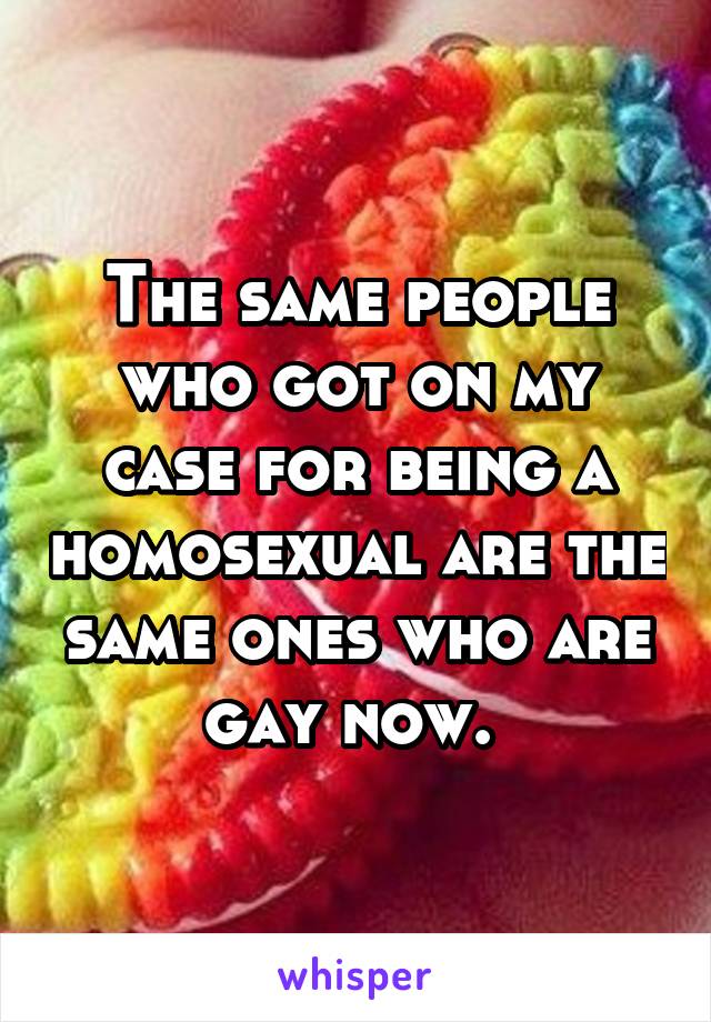 The same people who got on my case for being a homosexual are the same ones who are gay now. 