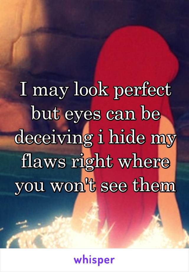 I may look perfect but eyes can be deceiving i hide my flaws right where you won't see them