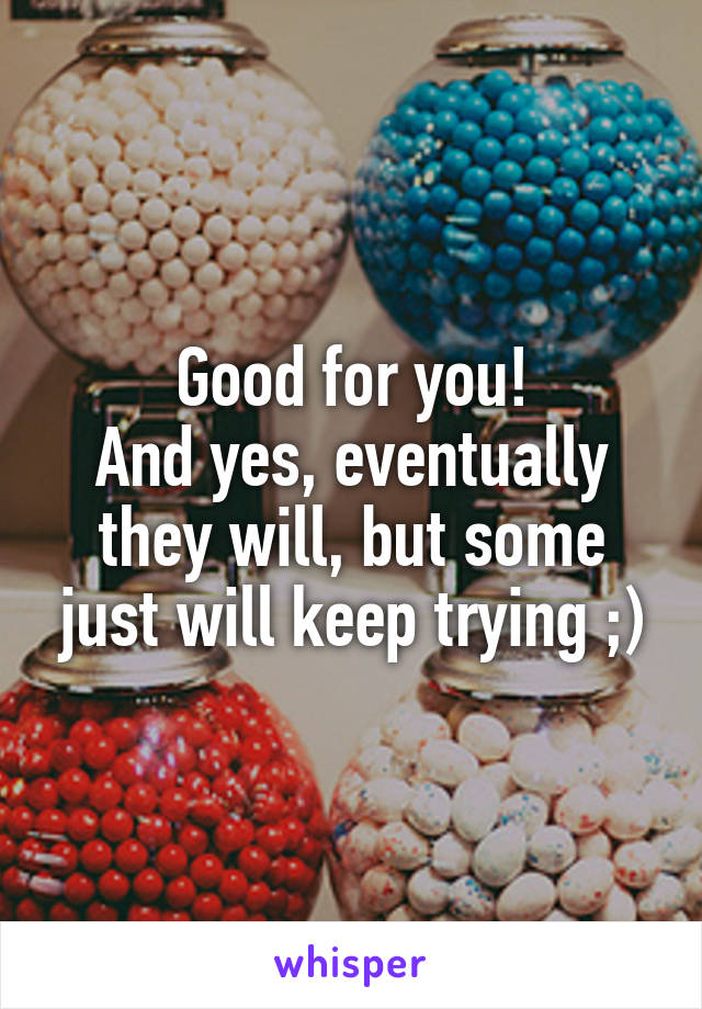 Good for you!
And yes, eventually they will, but some just will keep trying ;)