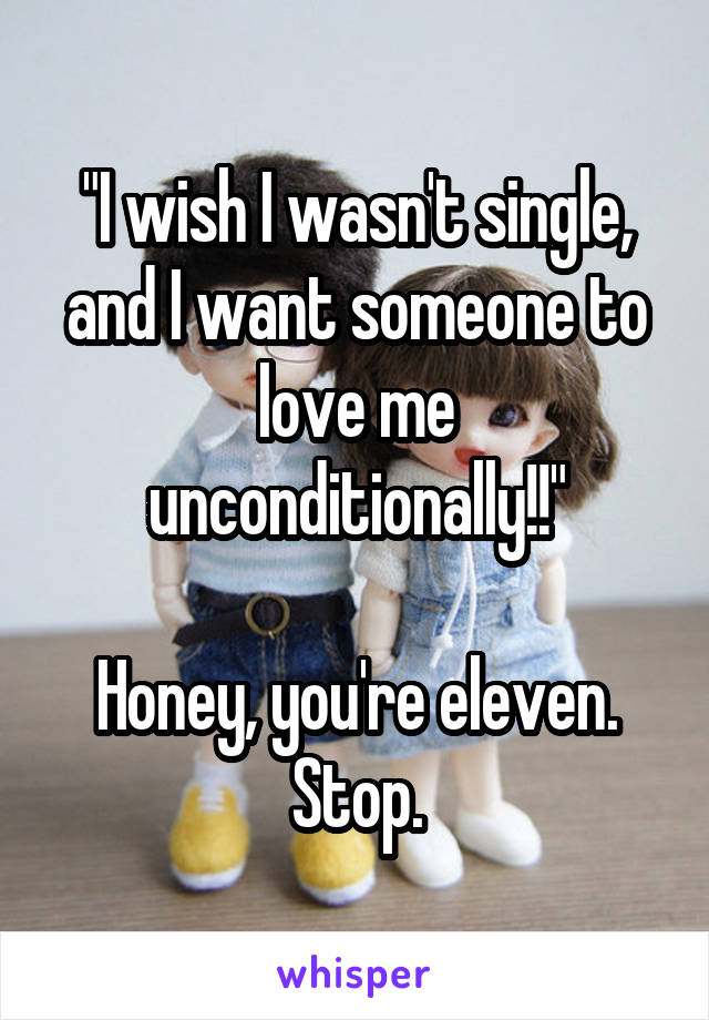 "I wish I wasn't single, and I want someone to love me unconditionally!!"

Honey, you're eleven. Stop.
