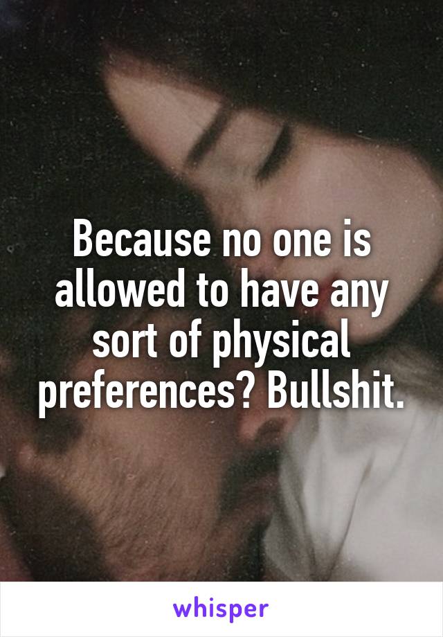 Because no one is allowed to have any sort of physical preferences? Bullshit.