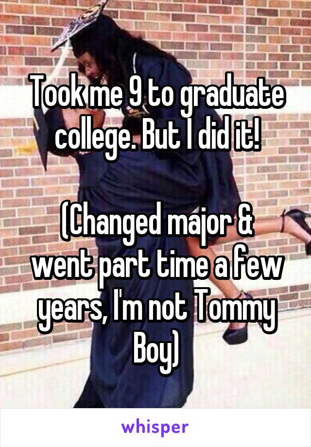 Took me 9 to graduate college. But I did it!

(Changed major & went part time a few years, I'm not Tommy Boy)