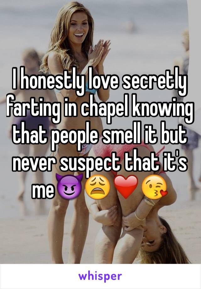 I honestly love secretly farting in chapel knowing that people smell it but never suspect that it's me😈😩❤️😘
