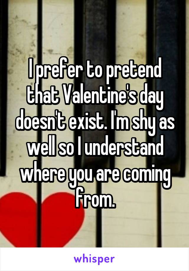 I prefer to pretend that Valentine's day doesn't exist. I'm shy as well so I understand where you are coming from.
