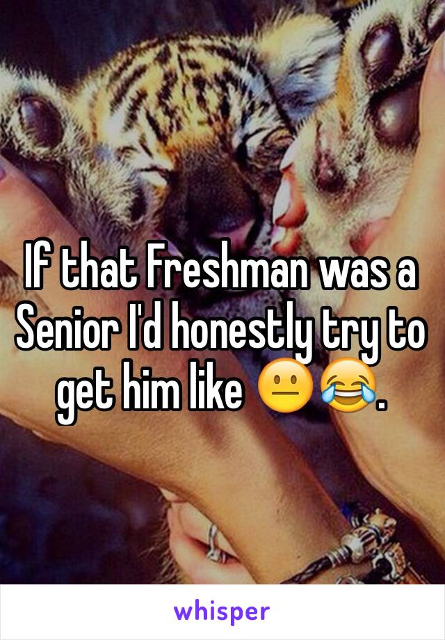 If that Freshman was a Senior I'd honestly try to get him like 😐😂. 
