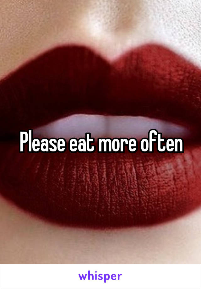 Please eat more often