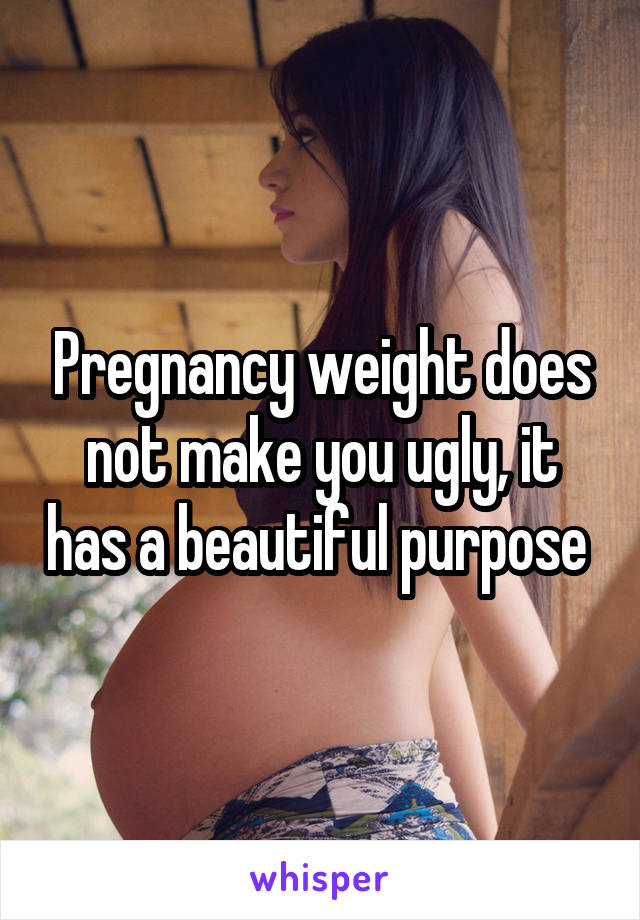 Pregnancy weight does not make you ugly, it has a beautiful purpose 
