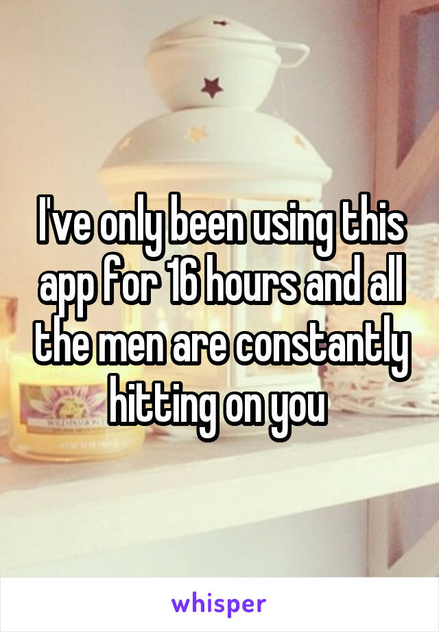 I've only been using this app for 16 hours and all the men are constantly hitting on you 