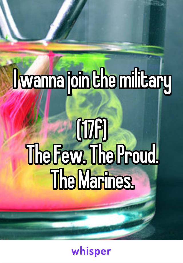 I wanna join the military 
(17f)
The Few. The Proud. The Marines.