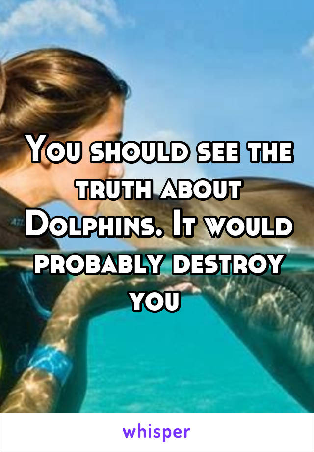 You should see the truth about Dolphins. It would probably destroy you 