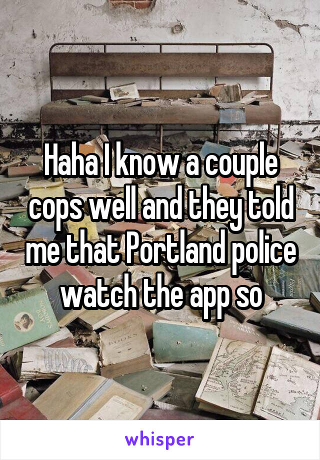 Haha I know a couple cops well and they told me that Portland police watch the app so