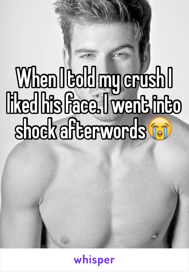 When I told my crush I liked his face. I went into shock afterwords😭