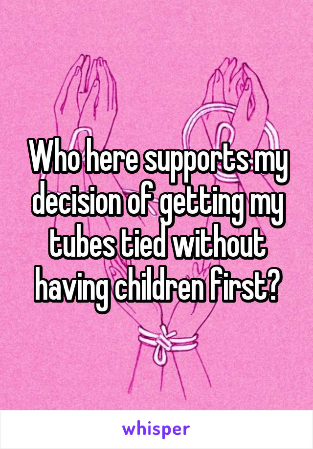 Who here supports my decision of getting my tubes tied without having children first?