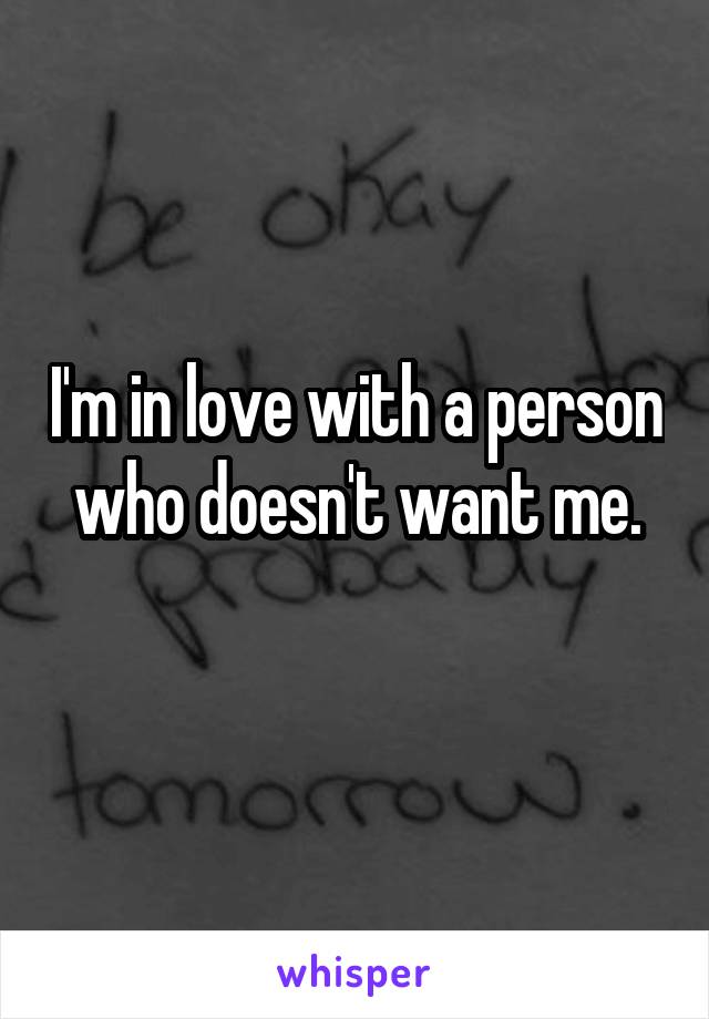 I'm in love with a person who doesn't want me.
