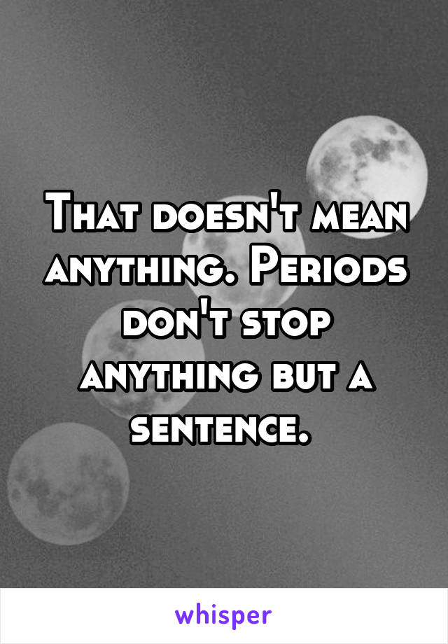 That doesn't mean anything. Periods don't stop anything but a sentence. 