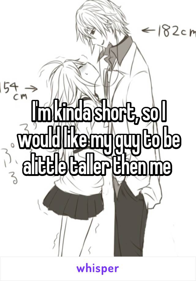 I'm kinda short, so I would like my guy to be alittle taller then me 