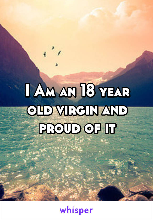 I Am an 18 year old virgin and proud of it