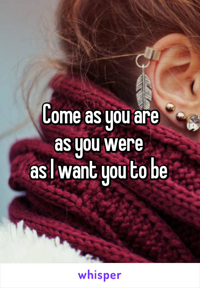 Come as you are
as you were 
as I want you to be 