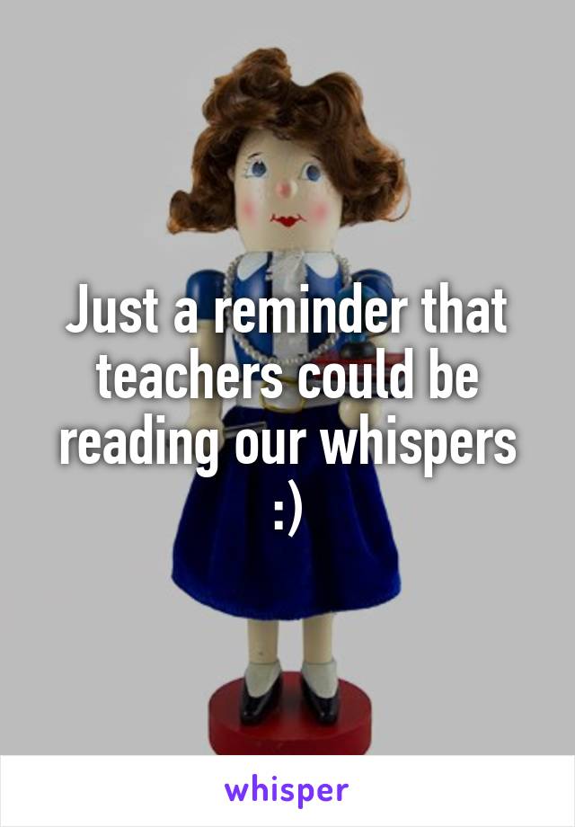 Just a reminder that teachers could be reading our whispers :)