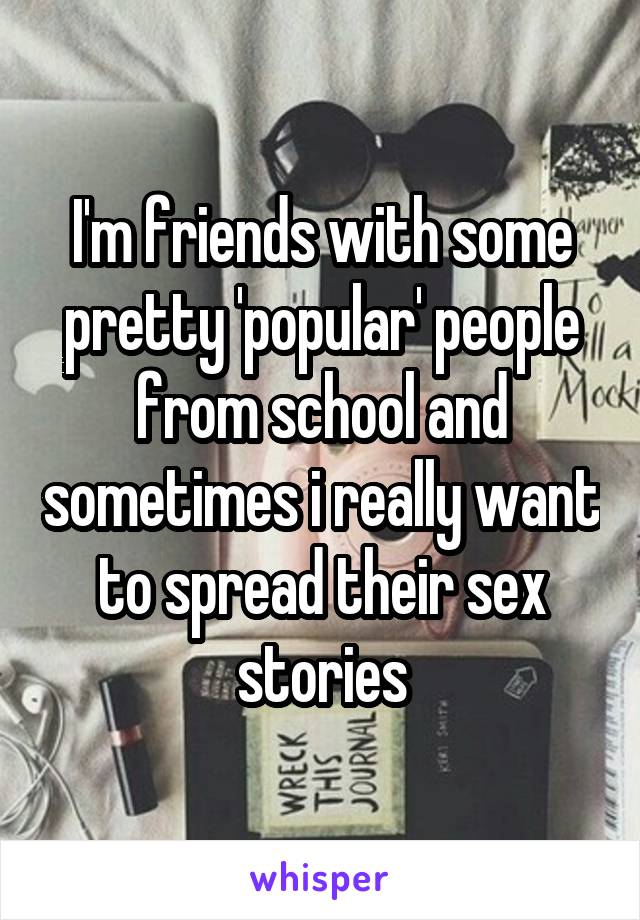 I'm friends with some pretty 'popular' people from school and sometimes i really want to spread their sex stories