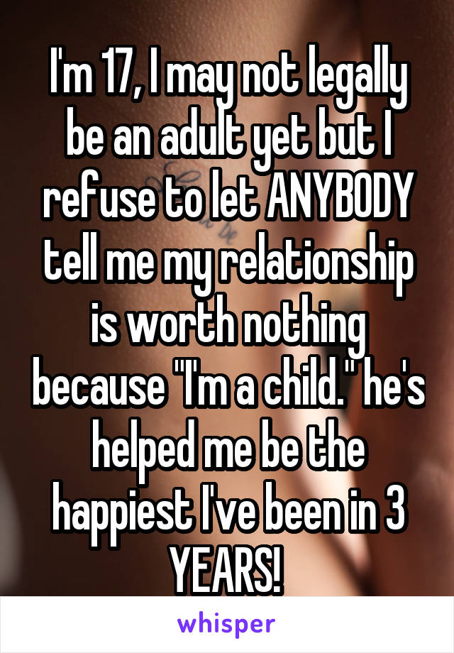 I'm 17, I may not legally be an adult yet but I refuse to let ANYBODY tell me my relationship is worth nothing because "I'm a child." he's helped me be the happiest I've been in 3 YEARS! 