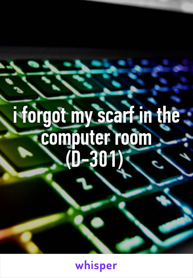 i forgot my scarf in the computer room (D-301) 