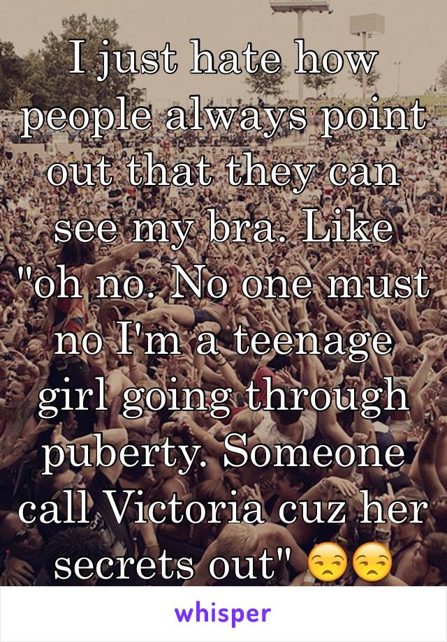 I just hate how people always point out that they can see my bra. Like "oh no. No one must no I'm a teenage girl going through puberty. Someone call Victoria cuz her secrets out" 😒😒