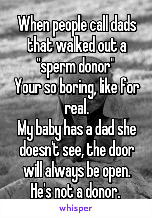 When people call dads that walked out a "sperm donor" 
Your so boring, like for real.
My baby has a dad she doesn't see, the door will always be open.
He's not a donor. 
