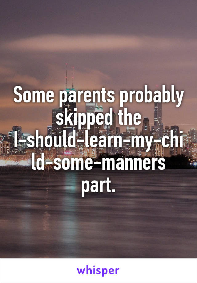 Some parents probably skipped the
I-should-learn-my-child-some-manners part.