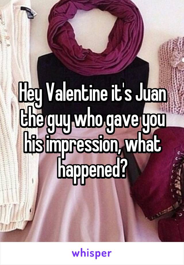 Hey Valentine it's Juan the guy who gave you his impression, what happened?