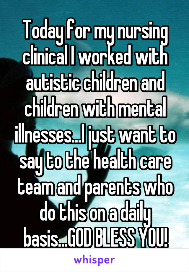 Today for my nursing clinical I worked with autistic children and children with mental illnesses...I just want to say to the health care team and parents who do this on a daily basis...GOD BLESS YOU!