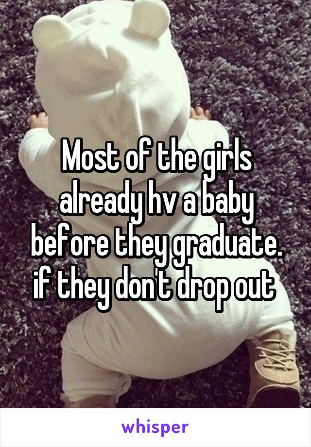 Most of the girls already hv a baby before they graduate. if they don't drop out 