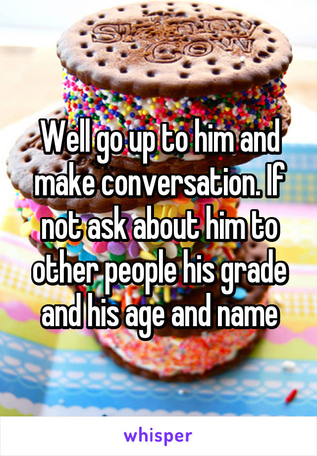 Well go up to him and make conversation. If not ask about him to other people his grade and his age and name