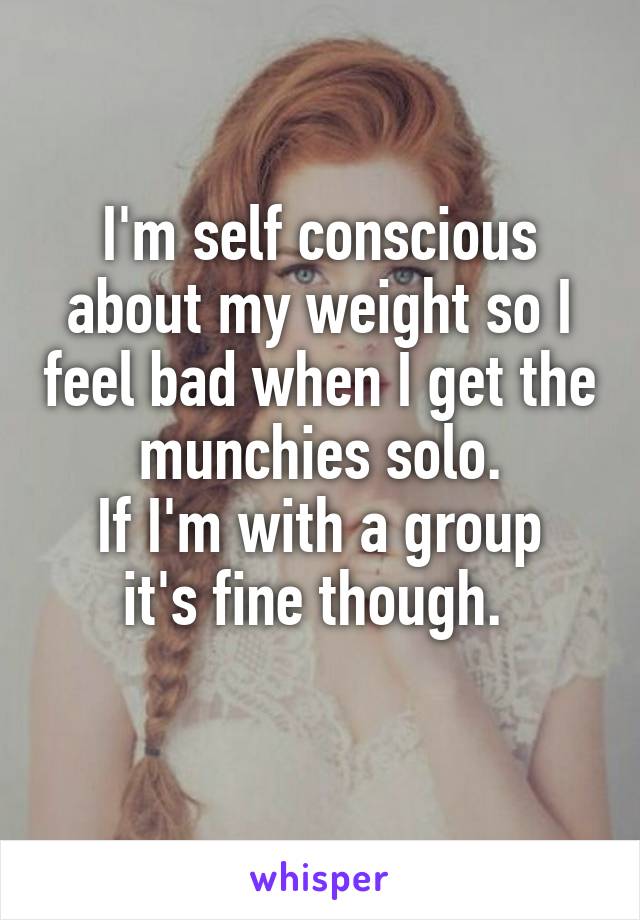 I'm self conscious about my weight so I feel bad when I get the munchies solo.
If I'm with a group it's fine though. 
